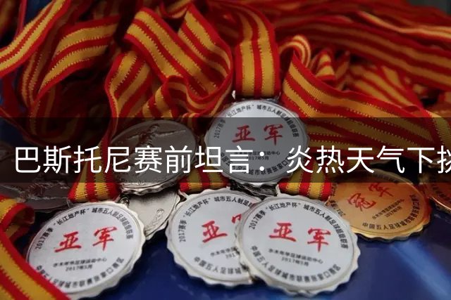 巴斯托尼赛前坦言：炎热天气下挑战卡利亚里并非易事